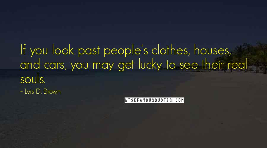 Lois D. Brown Quotes: If you look past people's clothes, houses, and cars, you may get lucky to see their real souls.