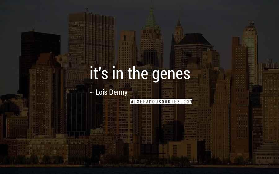 Lois Denny Quotes: it's in the genes