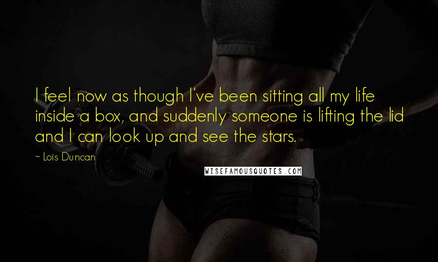 Lois Duncan Quotes: I feel now as though I've been sitting all my life inside a box, and suddenly someone is lifting the lid and I can look up and see the stars.