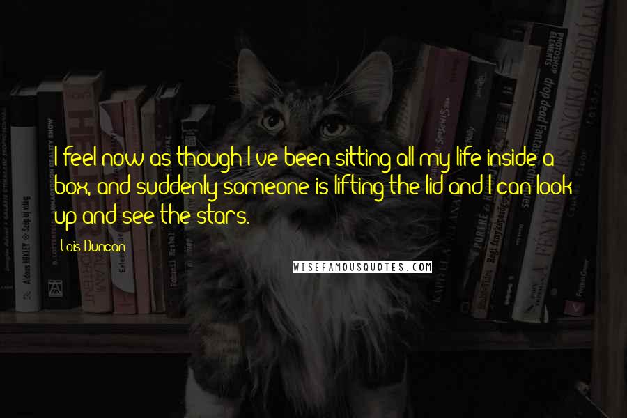 Lois Duncan Quotes: I feel now as though I've been sitting all my life inside a box, and suddenly someone is lifting the lid and I can look up and see the stars.