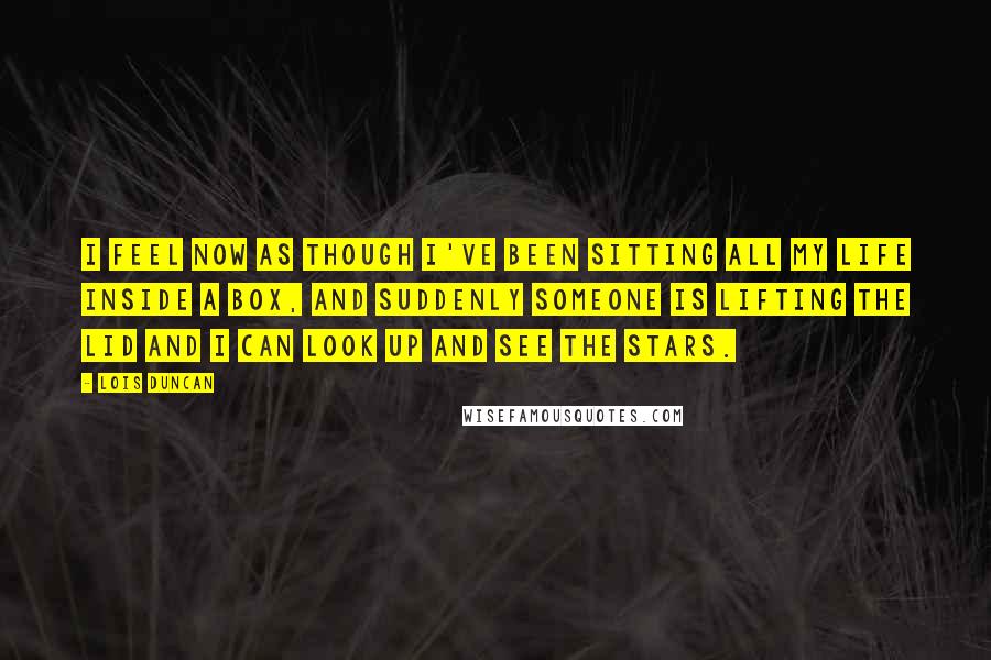 Lois Duncan Quotes: I feel now as though I've been sitting all my life inside a box, and suddenly someone is lifting the lid and I can look up and see the stars.