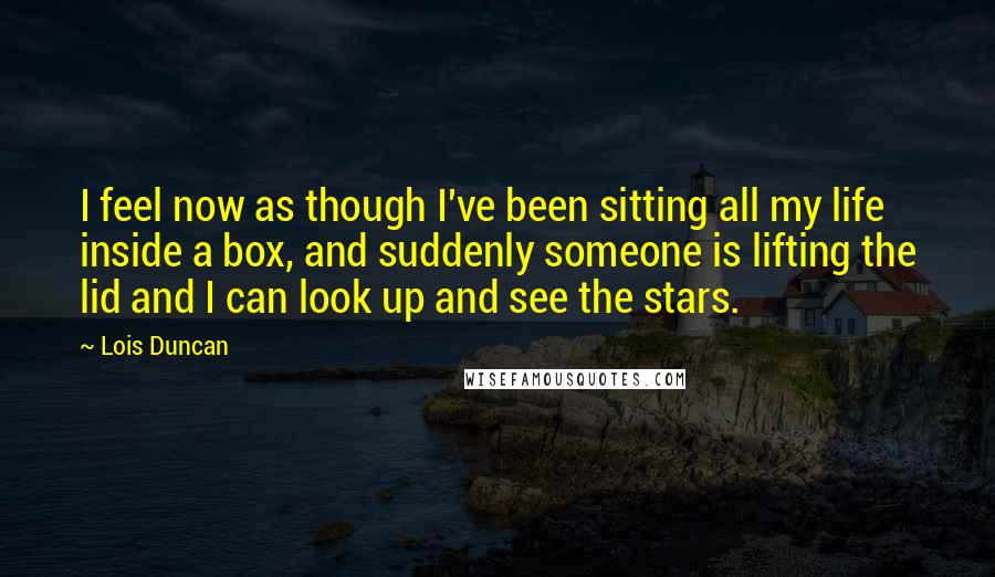 Lois Duncan Quotes: I feel now as though I've been sitting all my life inside a box, and suddenly someone is lifting the lid and I can look up and see the stars.