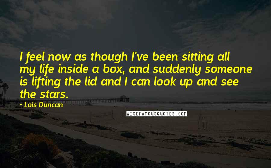 Lois Duncan Quotes: I feel now as though I've been sitting all my life inside a box, and suddenly someone is lifting the lid and I can look up and see the stars.