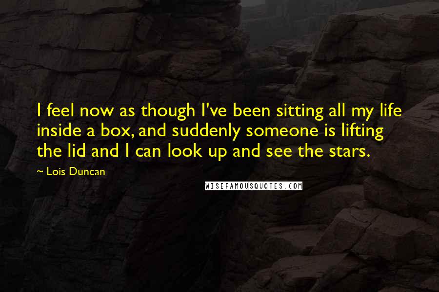 Lois Duncan Quotes: I feel now as though I've been sitting all my life inside a box, and suddenly someone is lifting the lid and I can look up and see the stars.