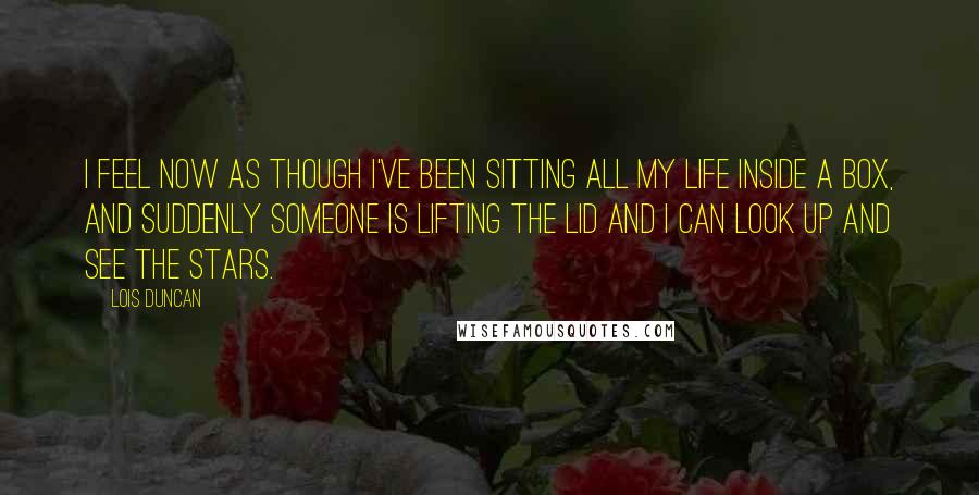 Lois Duncan Quotes: I feel now as though I've been sitting all my life inside a box, and suddenly someone is lifting the lid and I can look up and see the stars.