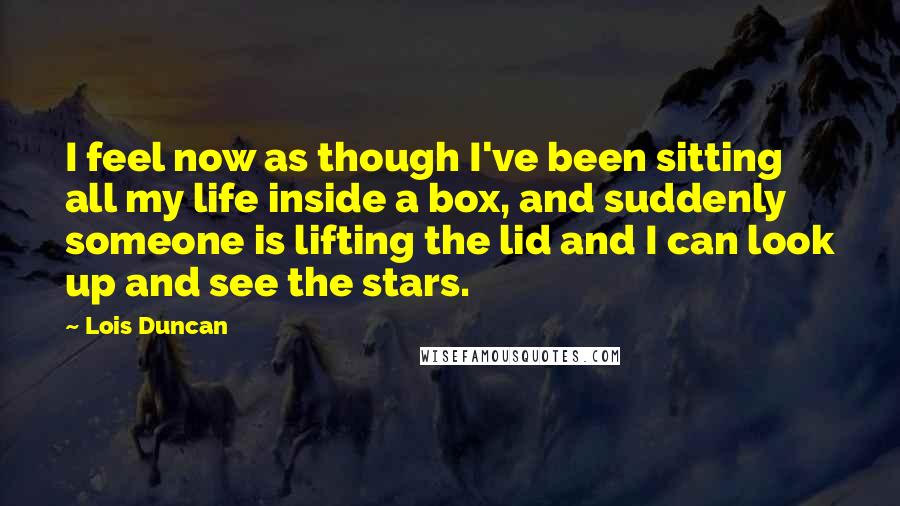 Lois Duncan Quotes: I feel now as though I've been sitting all my life inside a box, and suddenly someone is lifting the lid and I can look up and see the stars.