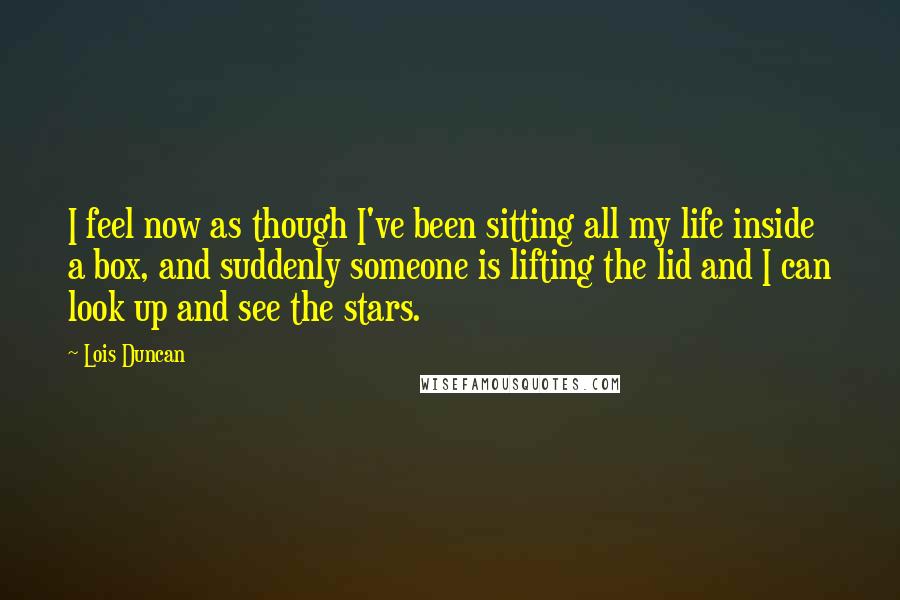 Lois Duncan Quotes: I feel now as though I've been sitting all my life inside a box, and suddenly someone is lifting the lid and I can look up and see the stars.