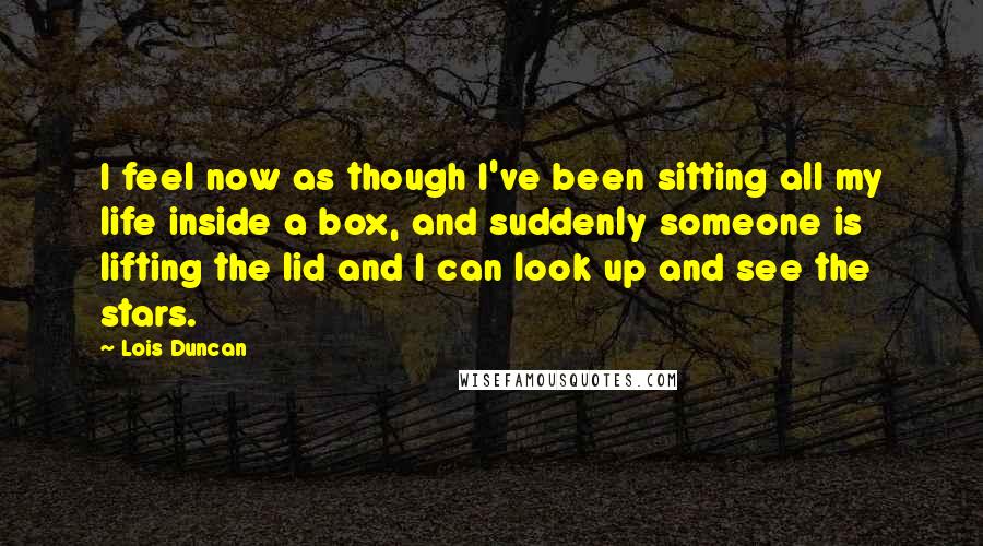 Lois Duncan Quotes: I feel now as though I've been sitting all my life inside a box, and suddenly someone is lifting the lid and I can look up and see the stars.