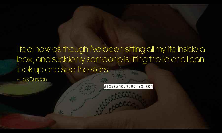 Lois Duncan Quotes: I feel now as though I've been sitting all my life inside a box, and suddenly someone is lifting the lid and I can look up and see the stars.