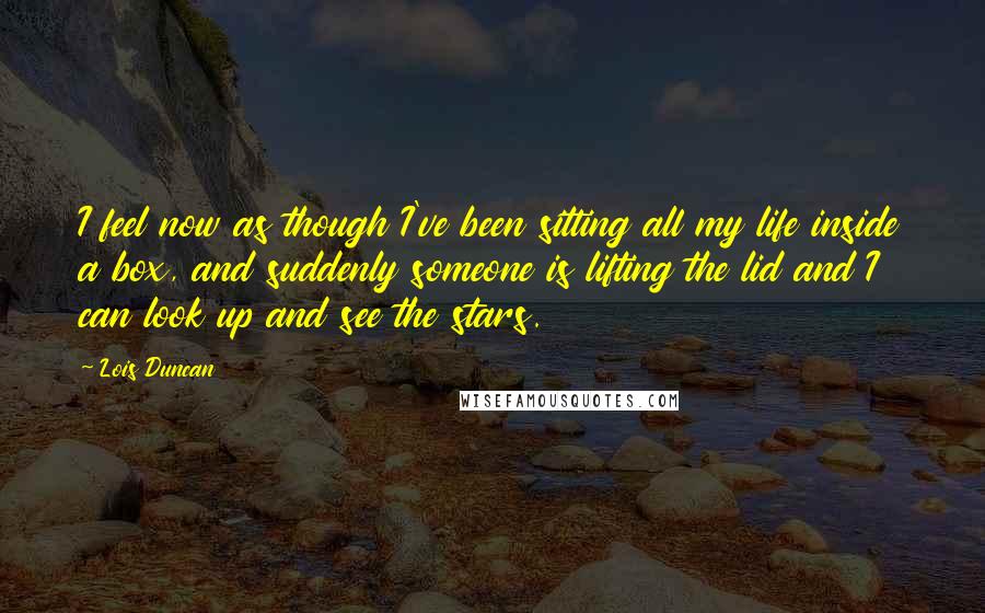 Lois Duncan Quotes: I feel now as though I've been sitting all my life inside a box, and suddenly someone is lifting the lid and I can look up and see the stars.