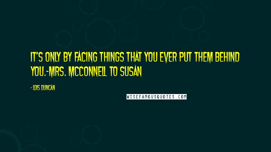 Lois Duncan Quotes: It's only by facing things that you ever put them behind you.-Mrs. McConnell to Susan