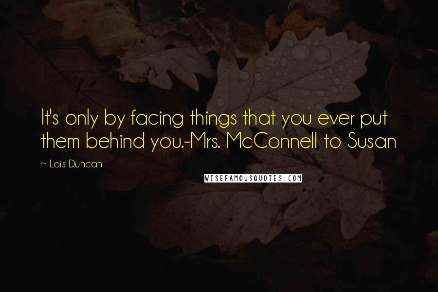 Lois Duncan Quotes: It's only by facing things that you ever put them behind you.-Mrs. McConnell to Susan