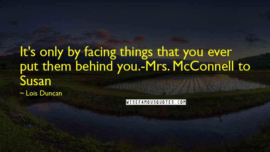 Lois Duncan Quotes: It's only by facing things that you ever put them behind you.-Mrs. McConnell to Susan