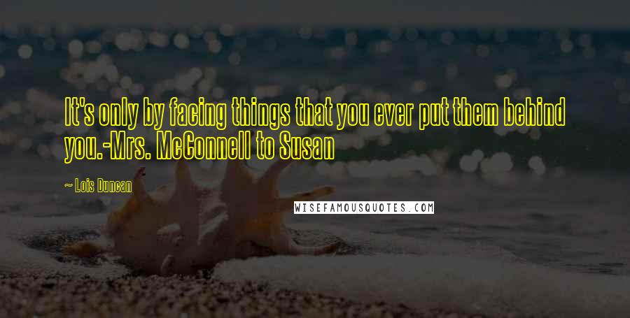 Lois Duncan Quotes: It's only by facing things that you ever put them behind you.-Mrs. McConnell to Susan
