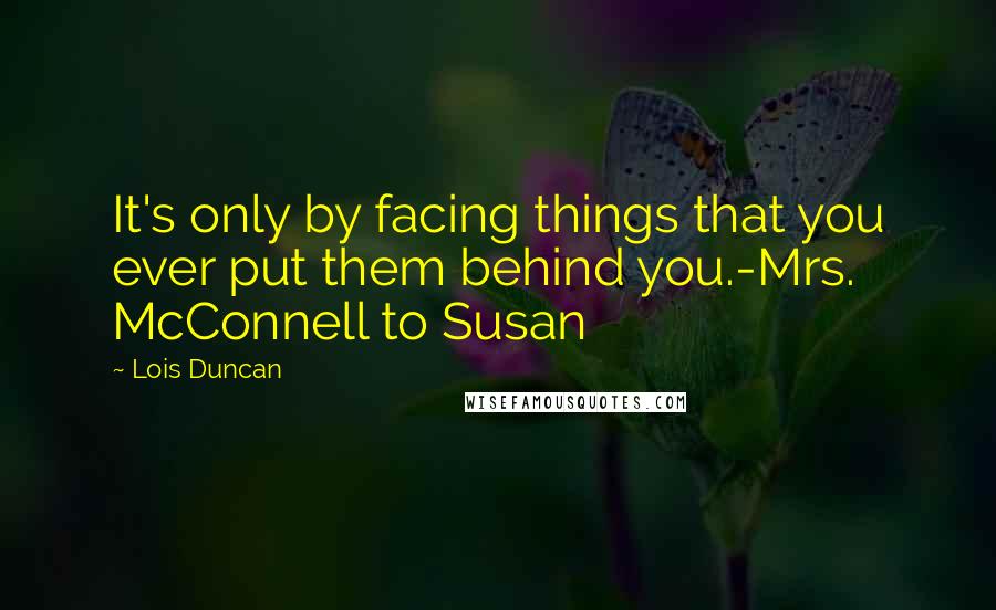 Lois Duncan Quotes: It's only by facing things that you ever put them behind you.-Mrs. McConnell to Susan