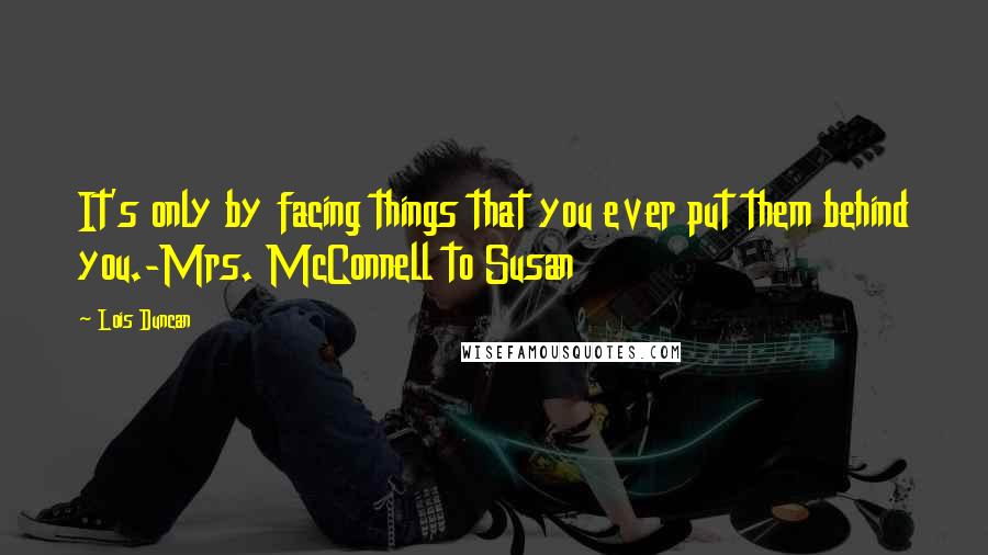 Lois Duncan Quotes: It's only by facing things that you ever put them behind you.-Mrs. McConnell to Susan