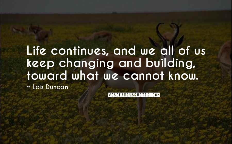 Lois Duncan Quotes: Life continues, and we all of us keep changing and building, toward what we cannot know.