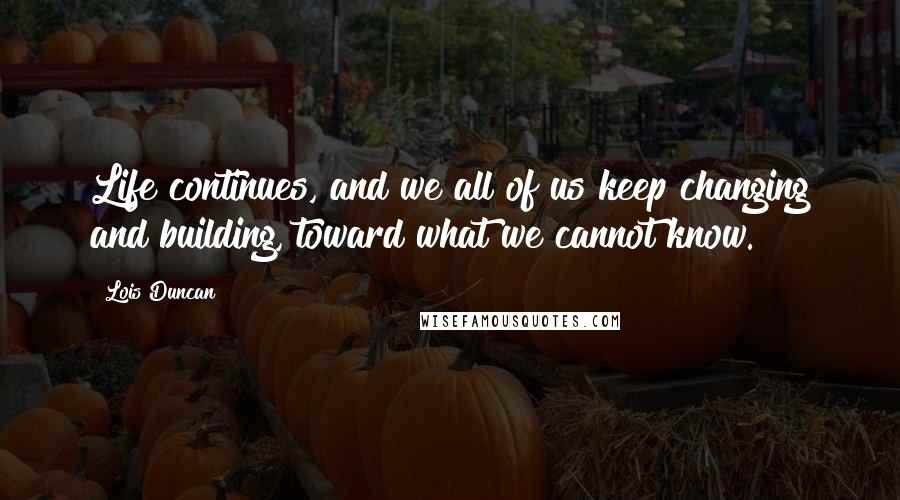 Lois Duncan Quotes: Life continues, and we all of us keep changing and building, toward what we cannot know.