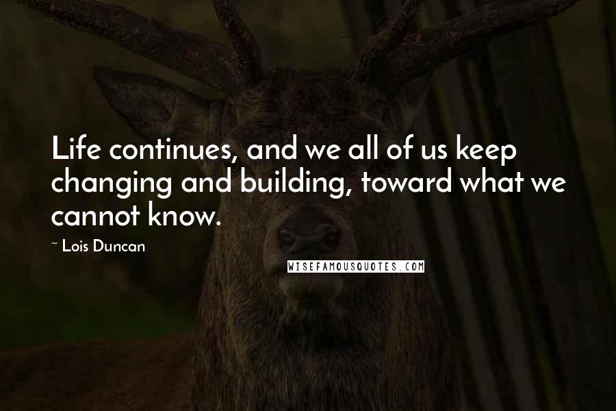 Lois Duncan Quotes: Life continues, and we all of us keep changing and building, toward what we cannot know.