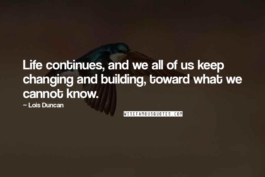 Lois Duncan Quotes: Life continues, and we all of us keep changing and building, toward what we cannot know.