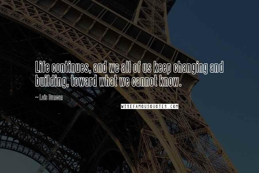 Lois Duncan Quotes: Life continues, and we all of us keep changing and building, toward what we cannot know.