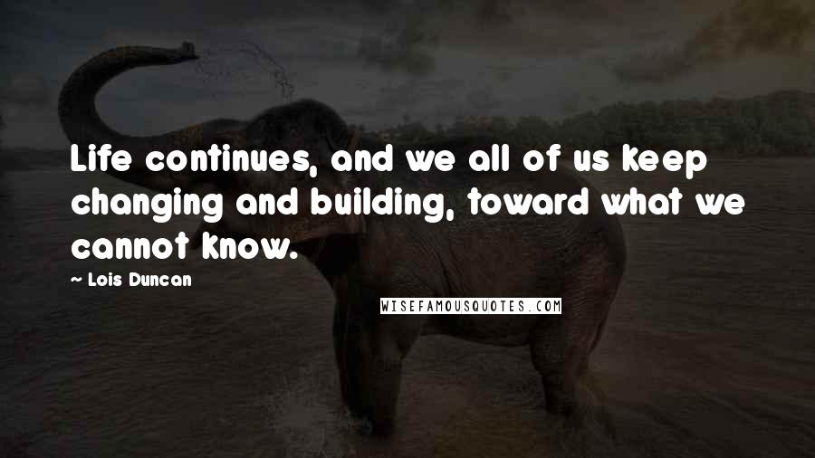 Lois Duncan Quotes: Life continues, and we all of us keep changing and building, toward what we cannot know.