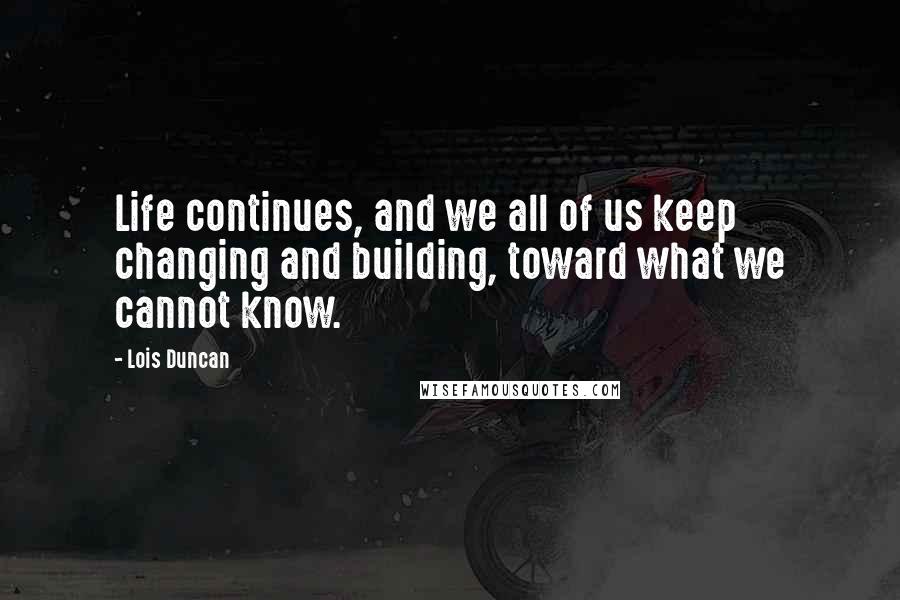 Lois Duncan Quotes: Life continues, and we all of us keep changing and building, toward what we cannot know.