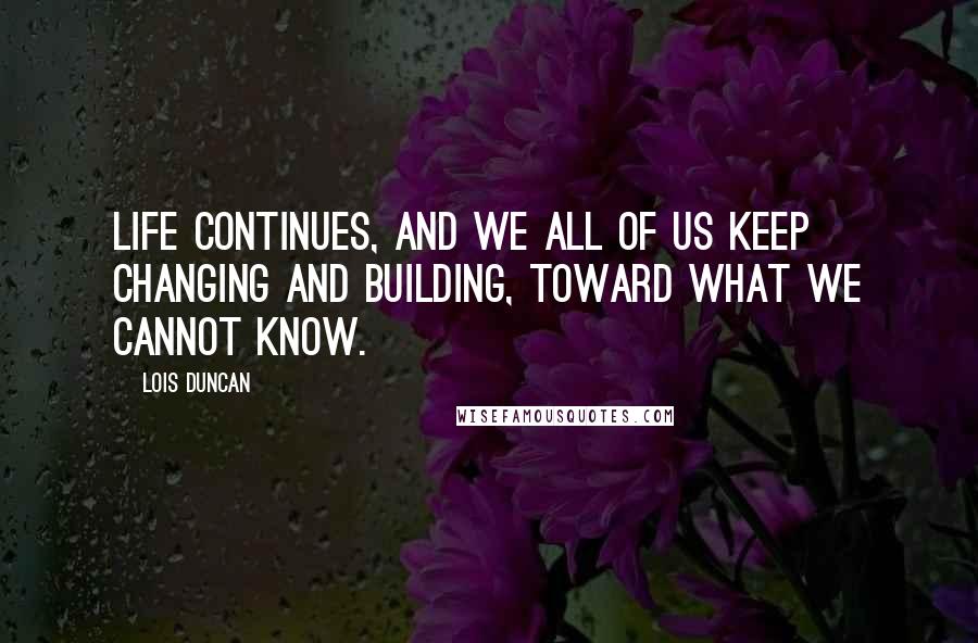 Lois Duncan Quotes: Life continues, and we all of us keep changing and building, toward what we cannot know.