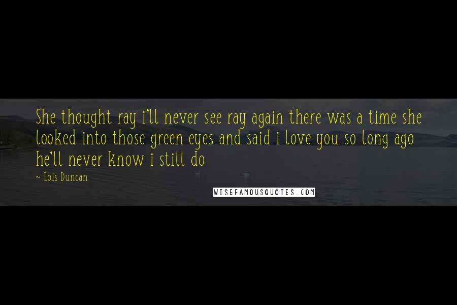 Lois Duncan Quotes: She thought ray i'll never see ray again there was a time she looked into those green eyes and said i love you so long ago he'll never know i still do