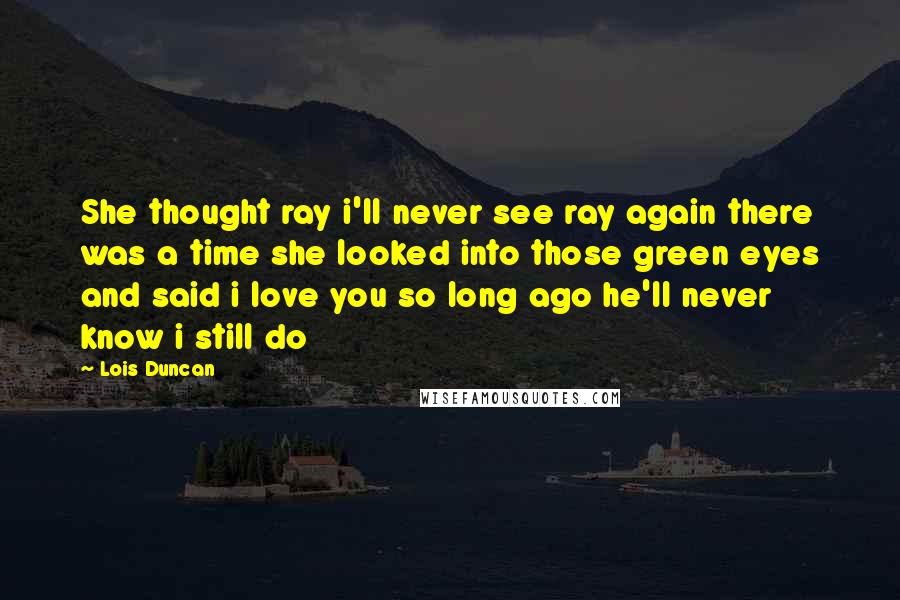 Lois Duncan Quotes: She thought ray i'll never see ray again there was a time she looked into those green eyes and said i love you so long ago he'll never know i still do