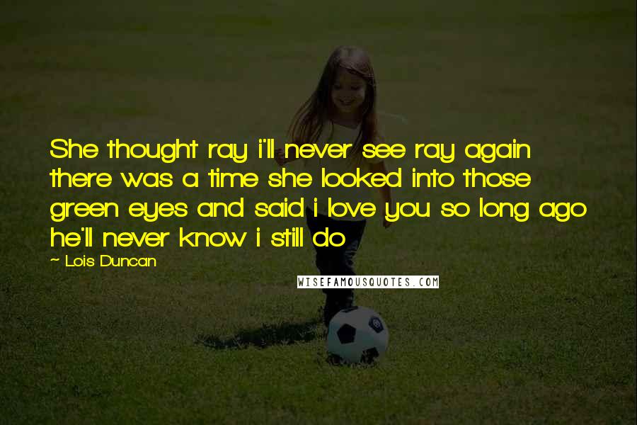 Lois Duncan Quotes: She thought ray i'll never see ray again there was a time she looked into those green eyes and said i love you so long ago he'll never know i still do