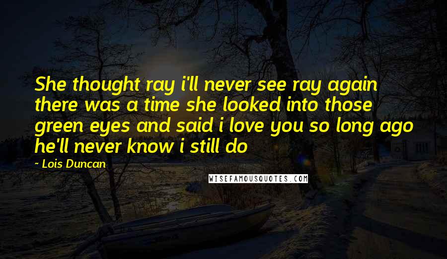 Lois Duncan Quotes: She thought ray i'll never see ray again there was a time she looked into those green eyes and said i love you so long ago he'll never know i still do