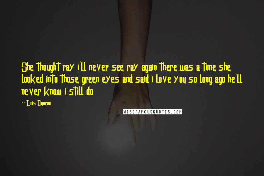 Lois Duncan Quotes: She thought ray i'll never see ray again there was a time she looked into those green eyes and said i love you so long ago he'll never know i still do