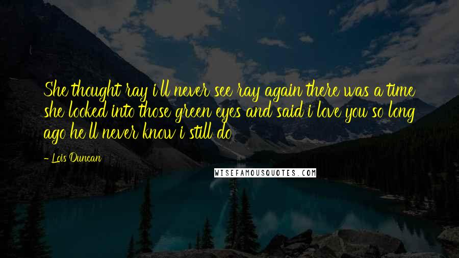 Lois Duncan Quotes: She thought ray i'll never see ray again there was a time she looked into those green eyes and said i love you so long ago he'll never know i still do