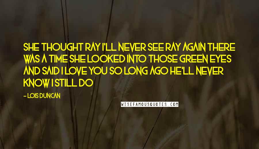 Lois Duncan Quotes: She thought ray i'll never see ray again there was a time she looked into those green eyes and said i love you so long ago he'll never know i still do