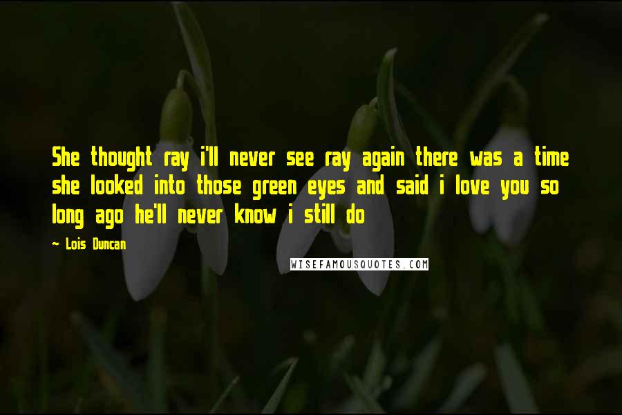 Lois Duncan Quotes: She thought ray i'll never see ray again there was a time she looked into those green eyes and said i love you so long ago he'll never know i still do