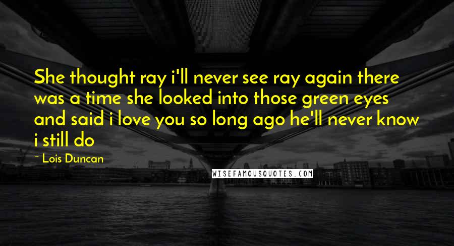 Lois Duncan Quotes: She thought ray i'll never see ray again there was a time she looked into those green eyes and said i love you so long ago he'll never know i still do