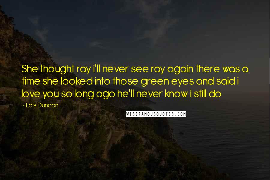 Lois Duncan Quotes: She thought ray i'll never see ray again there was a time she looked into those green eyes and said i love you so long ago he'll never know i still do