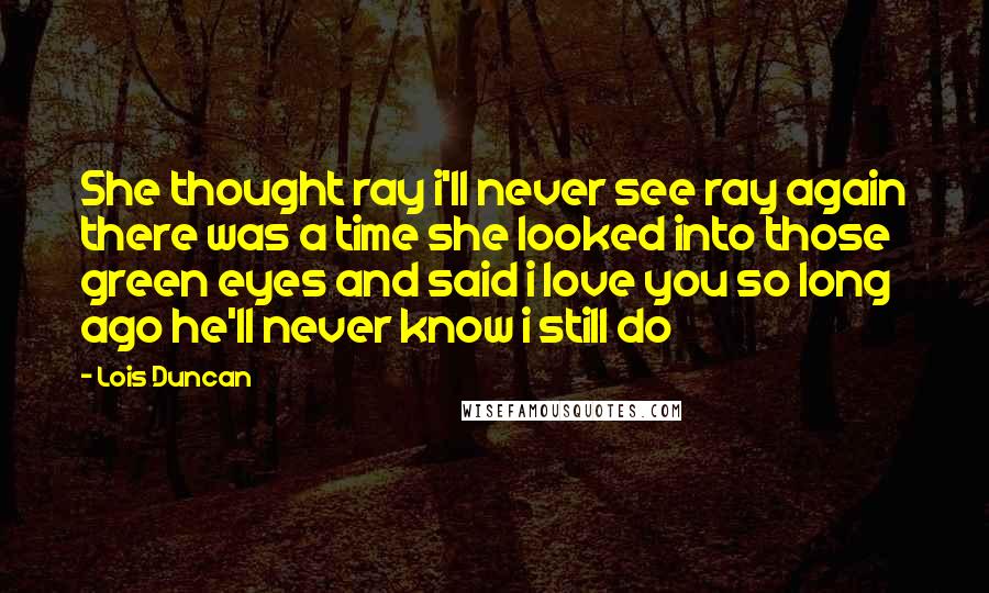 Lois Duncan Quotes: She thought ray i'll never see ray again there was a time she looked into those green eyes and said i love you so long ago he'll never know i still do