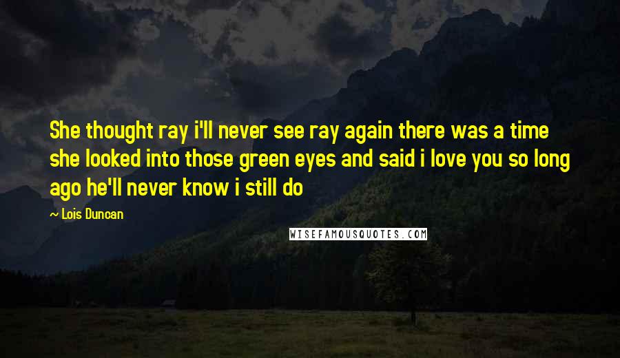 Lois Duncan Quotes: She thought ray i'll never see ray again there was a time she looked into those green eyes and said i love you so long ago he'll never know i still do