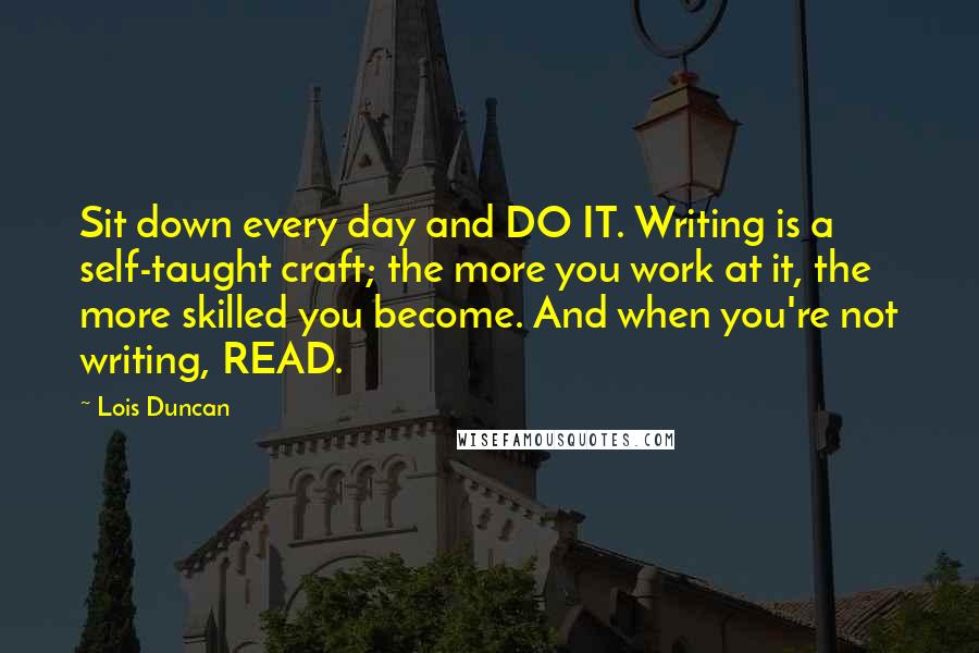 Lois Duncan Quotes: Sit down every day and DO IT. Writing is a self-taught craft; the more you work at it, the more skilled you become. And when you're not writing, READ.