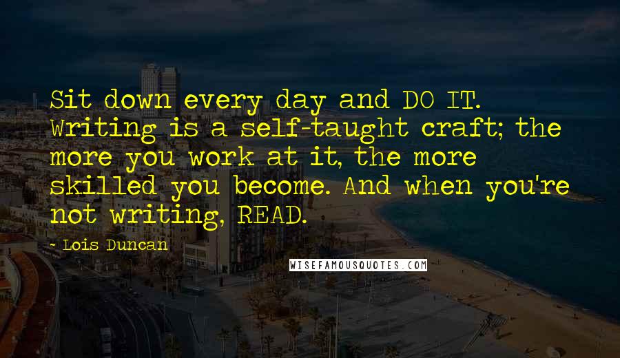 Lois Duncan Quotes: Sit down every day and DO IT. Writing is a self-taught craft; the more you work at it, the more skilled you become. And when you're not writing, READ.