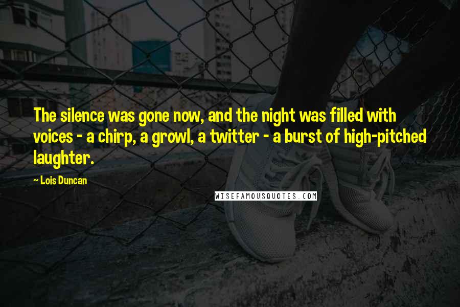 Lois Duncan Quotes: The silence was gone now, and the night was filled with voices - a chirp, a growl, a twitter - a burst of high-pitched laughter.