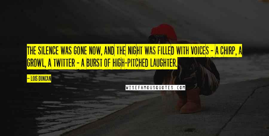 Lois Duncan Quotes: The silence was gone now, and the night was filled with voices - a chirp, a growl, a twitter - a burst of high-pitched laughter.