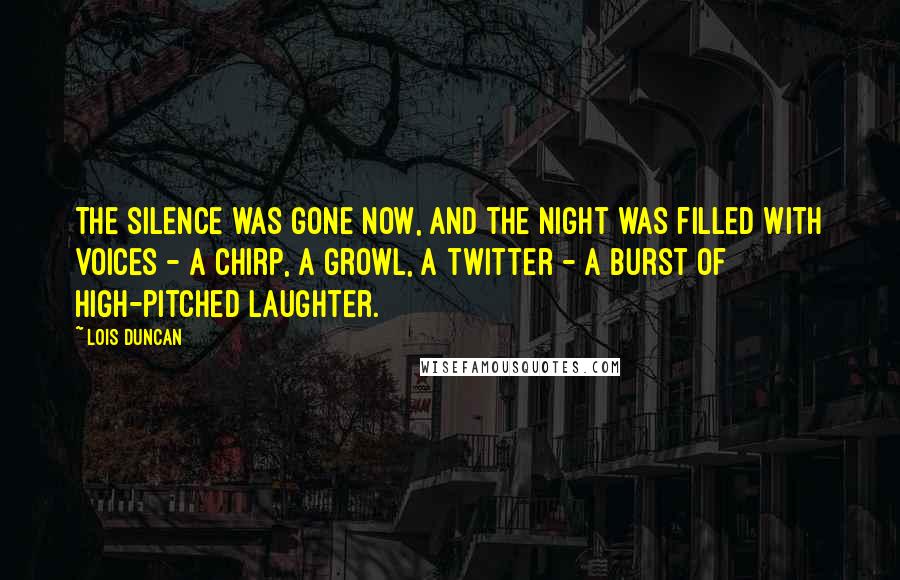 Lois Duncan Quotes: The silence was gone now, and the night was filled with voices - a chirp, a growl, a twitter - a burst of high-pitched laughter.