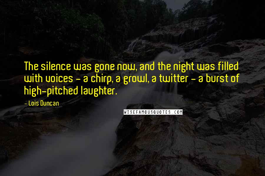 Lois Duncan Quotes: The silence was gone now, and the night was filled with voices - a chirp, a growl, a twitter - a burst of high-pitched laughter.