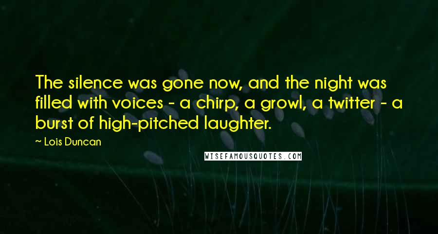 Lois Duncan Quotes: The silence was gone now, and the night was filled with voices - a chirp, a growl, a twitter - a burst of high-pitched laughter.