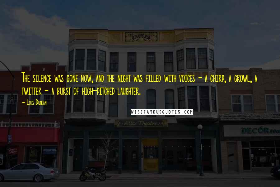 Lois Duncan Quotes: The silence was gone now, and the night was filled with voices - a chirp, a growl, a twitter - a burst of high-pitched laughter.