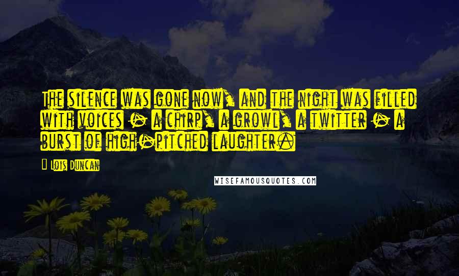 Lois Duncan Quotes: The silence was gone now, and the night was filled with voices - a chirp, a growl, a twitter - a burst of high-pitched laughter.