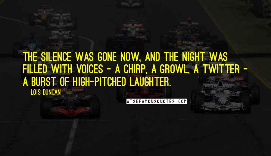 Lois Duncan Quotes: The silence was gone now, and the night was filled with voices - a chirp, a growl, a twitter - a burst of high-pitched laughter.